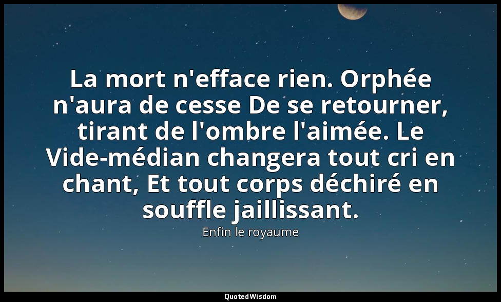 La mort n'efface rien. Orphée n'aura de cesse De se retourner, tirant de l'ombre — Enfin le royaume