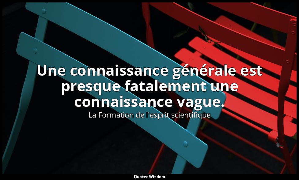 Une connaissance générale est presque fatalement une connaissance vague. — La Formation de l'esprit scientifique