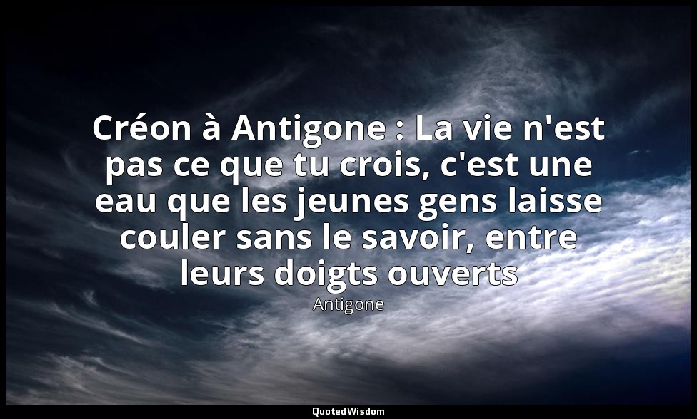 Créon à Antigone : La vie n'est pas ce que tu crois, c'est une eau que les jeune — Antigone