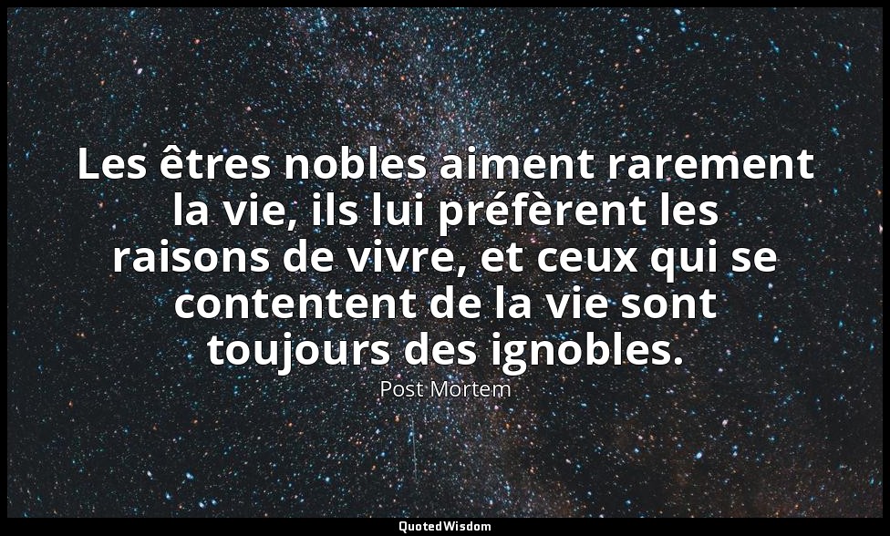 Les êtres nobles aiment rarement la vie, ils lui préfèrent les raisons de vivre, — Post Mortem