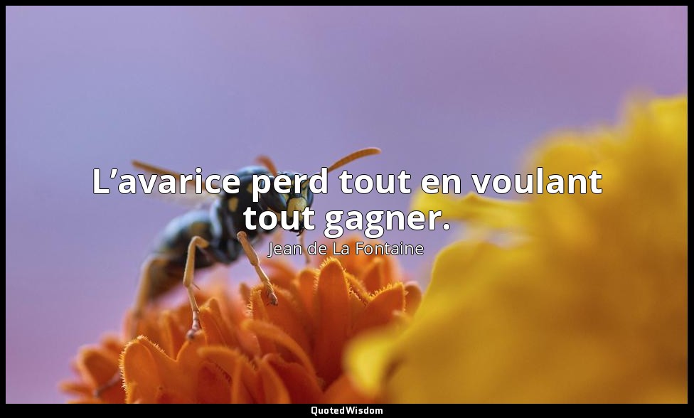 L’avarice perd tout en voulant tout gagner. — Jean de La Fontaine