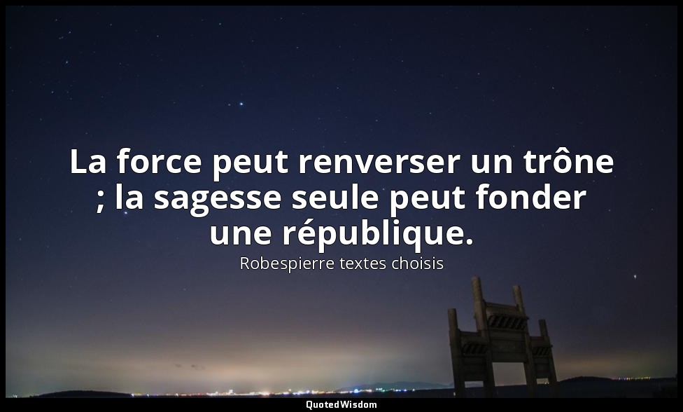 La force peut renverser un trône ; la sagesse seule peut fonder une république. — Robespierre textes choisis