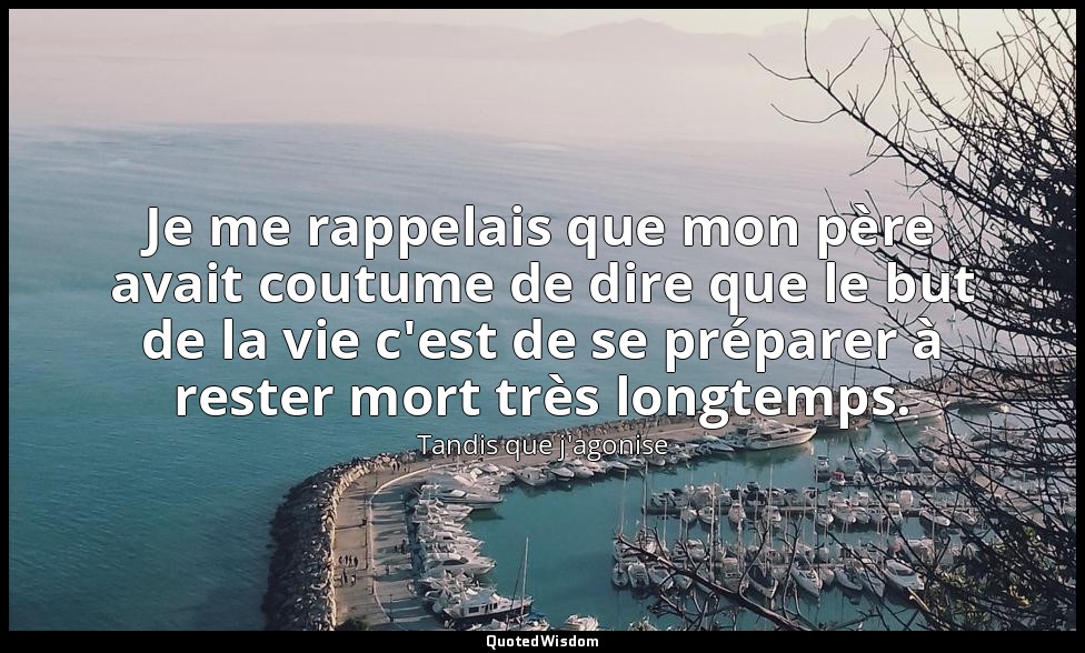 Je me rappelais que mon père avait coutume de dire que le but de la vie c'est de — Tandis que j'agonise