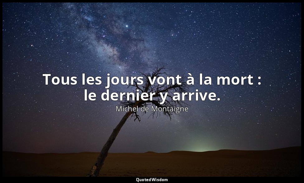 Tous les jours vont à la mort : le dernier y arrive. — Michel de Montaigne