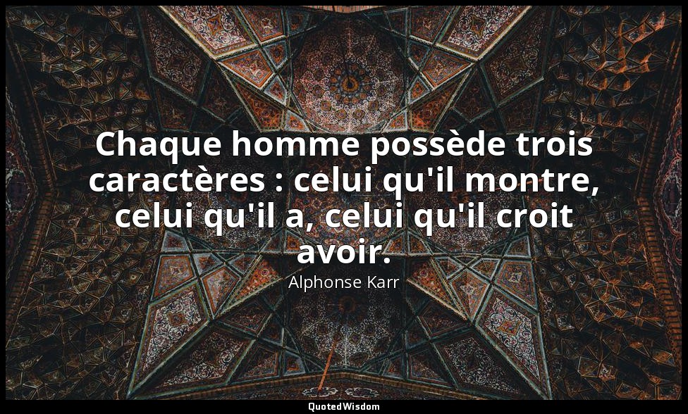 Chaque homme possède trois caractères : celui qu'il montre, celui qu'il a, celui — Alphonse Karr