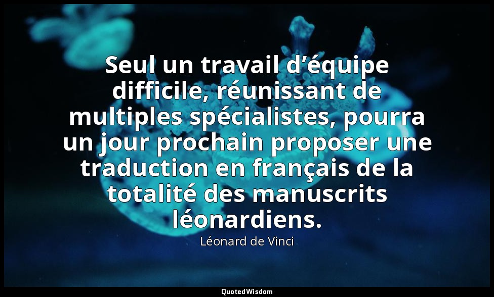 Seul un travail d’équipe difficile, réunissant de multiples spécialistes, pourra — Léonard de Vinci