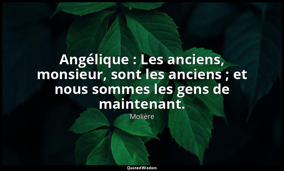 Angélique : Les anciens, monsieur, sont les anciens ; et nous sommes les gens de — Molière