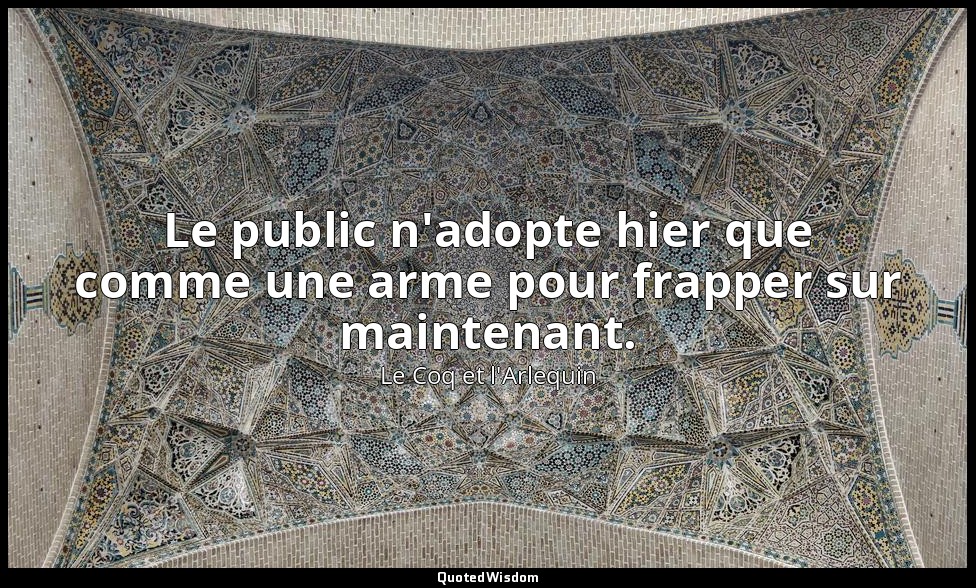 Le public n'adopte hier que comme une arme pour frapper sur maintenant. — Le Coq et l'Arlequin