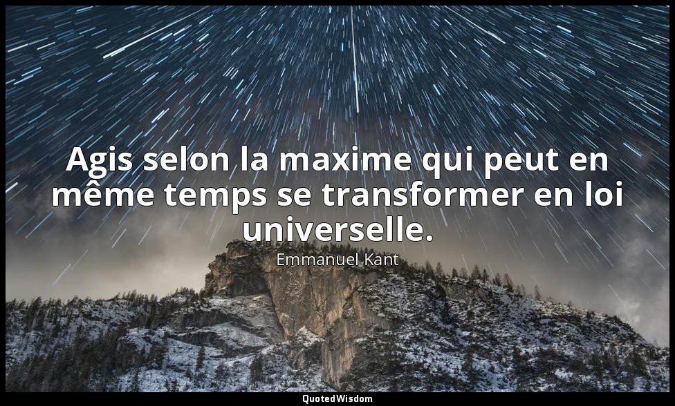 Agis selon la maxime qui peut en même temps se transformer en loi universelle. — Emmanuel Kant