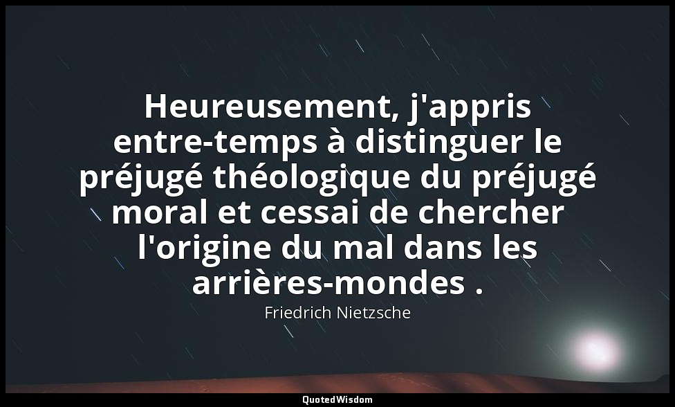 Heureusement, j'appris entre-temps à distinguer le préjugé théologique du préjug — Friedrich Nietzsche