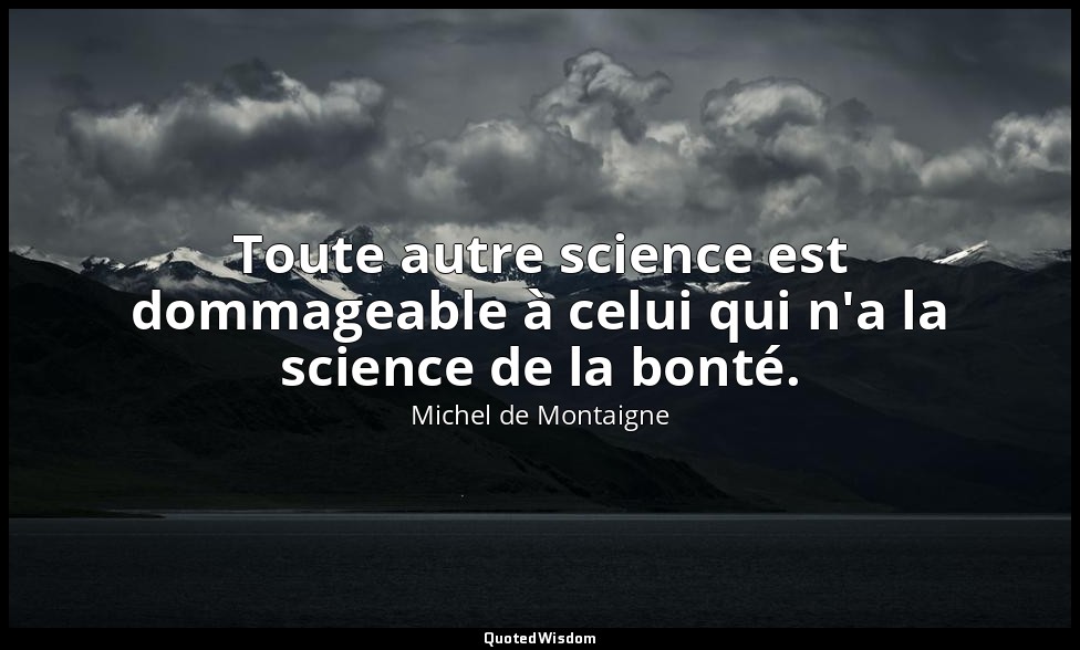 Toute autre science est dommageable à celui qui n'a la science de la bonté. — Michel de Montaigne