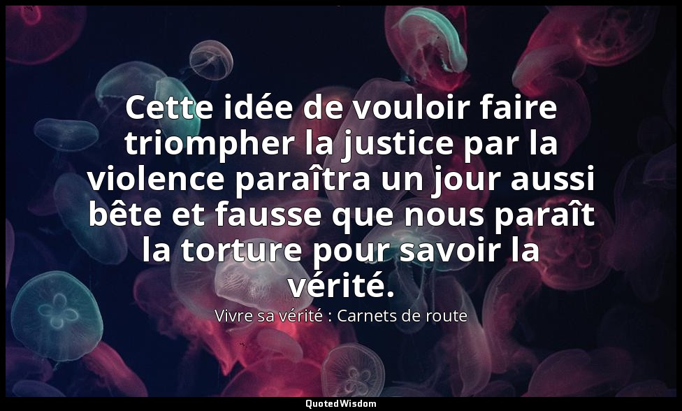 Cette idée de vouloir faire triompher la justice par la violence paraîtra un jou — Vivre sa vérité : Carnets de route