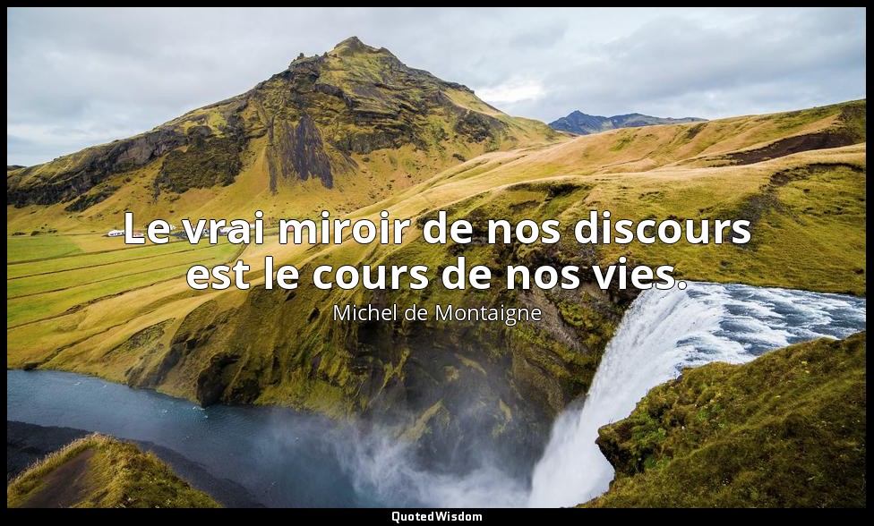 Le vrai miroir de nos discours est le cours de nos vies. — Michel de Montaigne