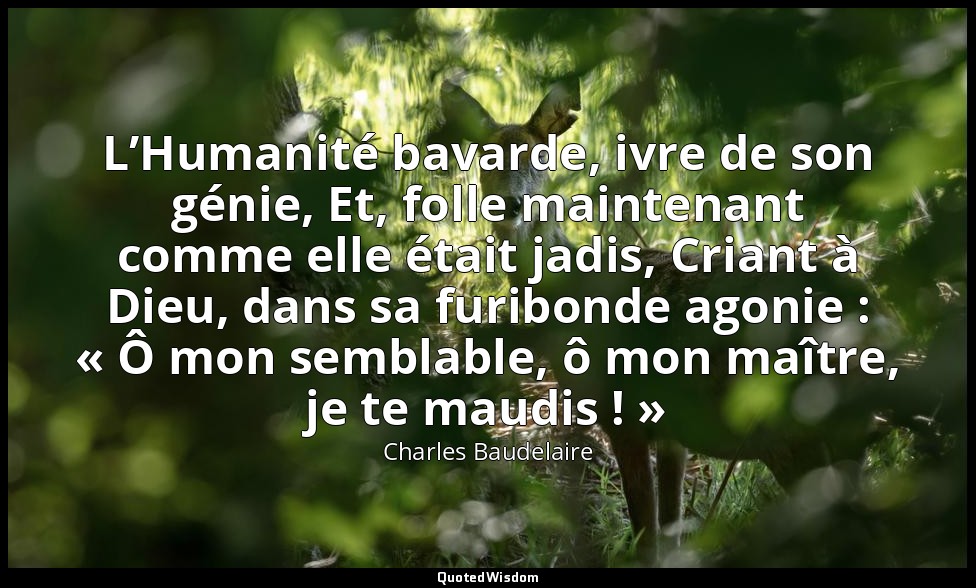 L’Humanité bavarde, ivre de son génie, Et, folle maintenant comme elle était jad — Charles Baudelaire