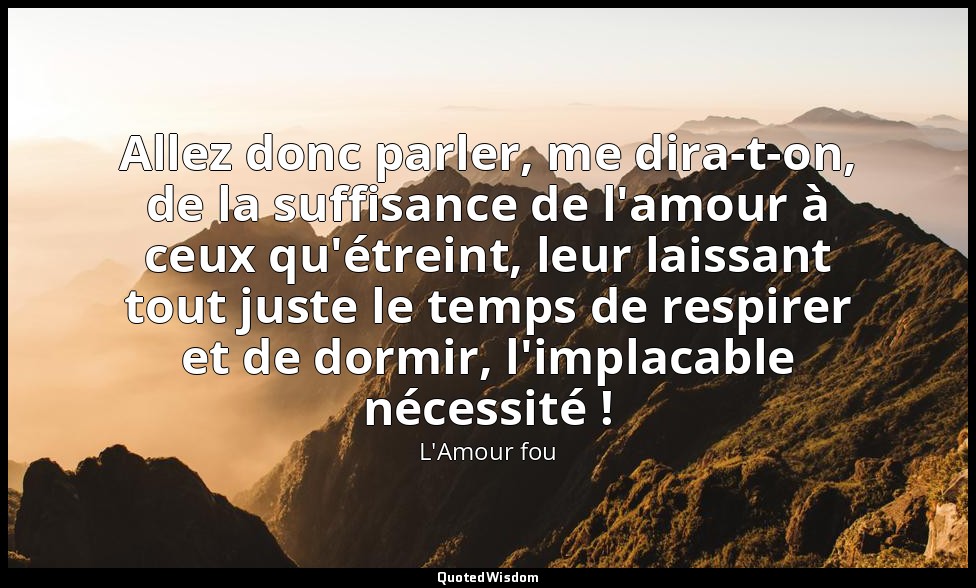 Allez donc parler, me dira-t-on, de la suffisance de l'amour à ceux qu'étreint,  — L'Amour fou