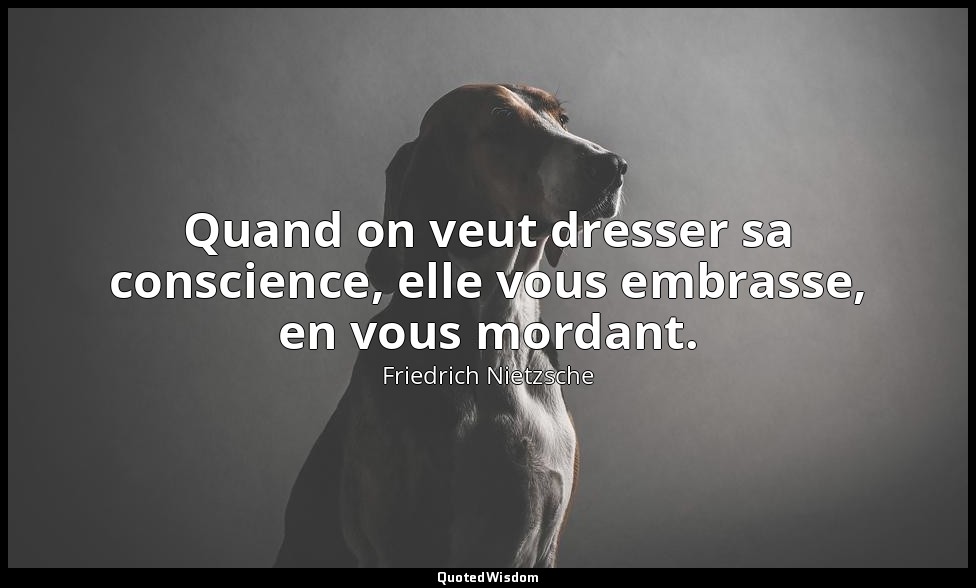 Quand on veut dresser sa conscience, elle vous embrasse, en vous mordant. — Friedrich Nietzsche