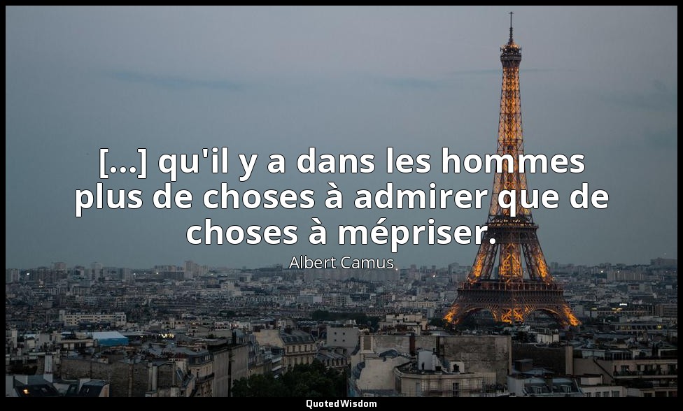 [...] qu'il y a dans les hommes plus de choses à admirer que de choses à méprise — Albert Camus