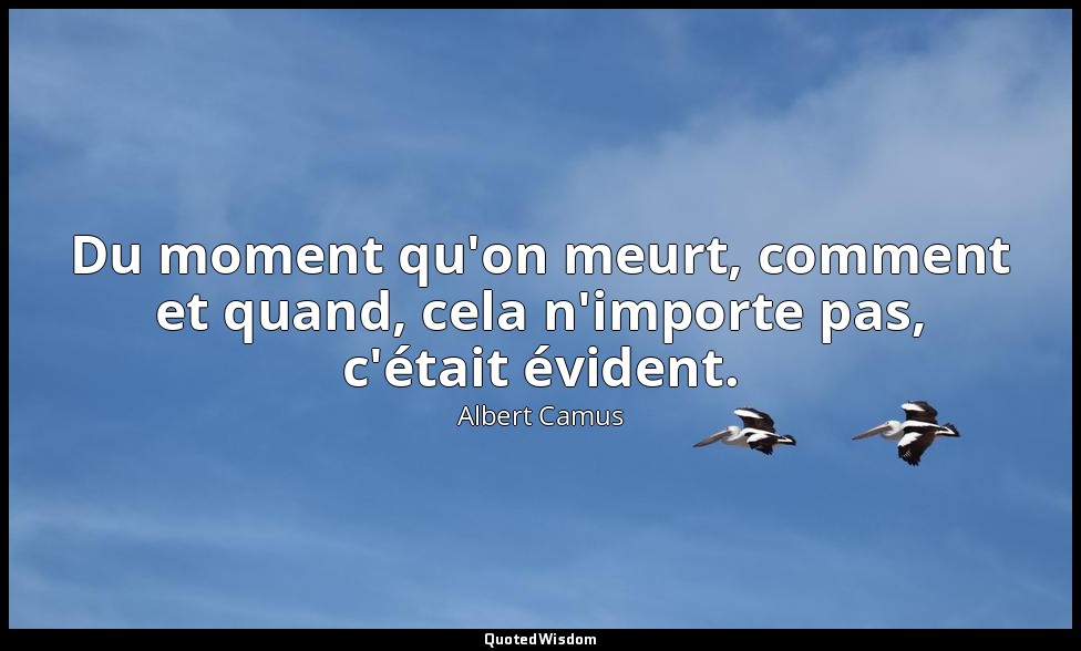 Du moment qu'on meurt, comment et quand, cela n'importe pas, c'était évident. — Albert Camus
