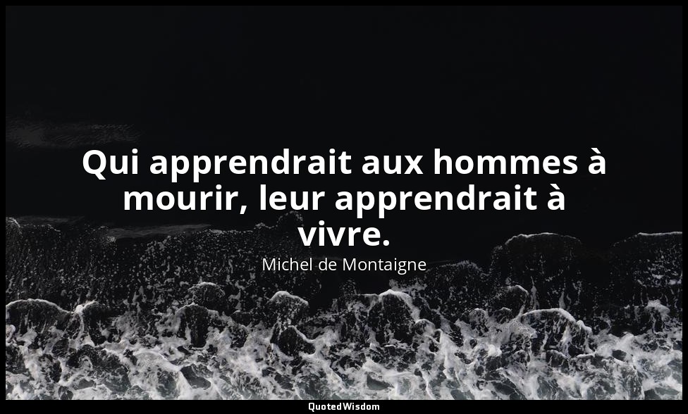 Qui apprendrait aux hommes à mourir, leur apprendrait à vivre. — Michel de Montaigne