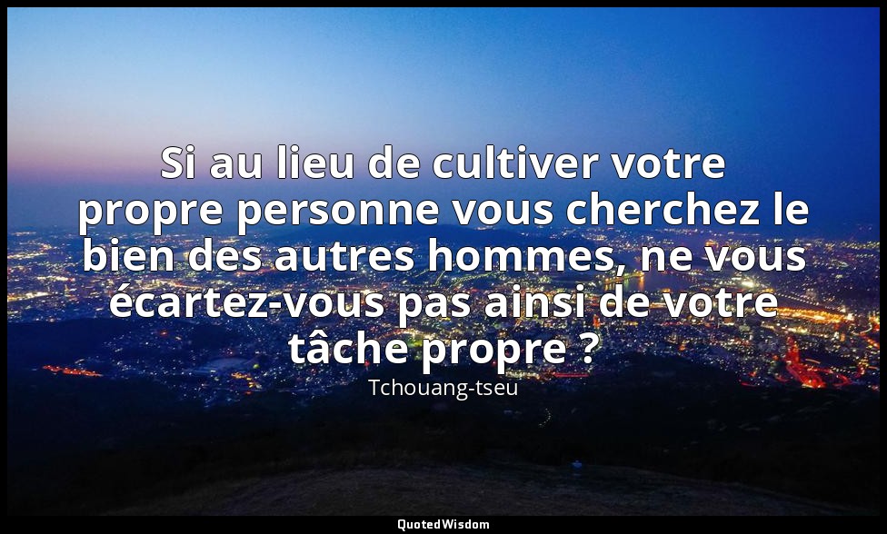 Si au lieu de cultiver votre propre personne vous cherchez le bien des autres ho — Tchouang-tseu