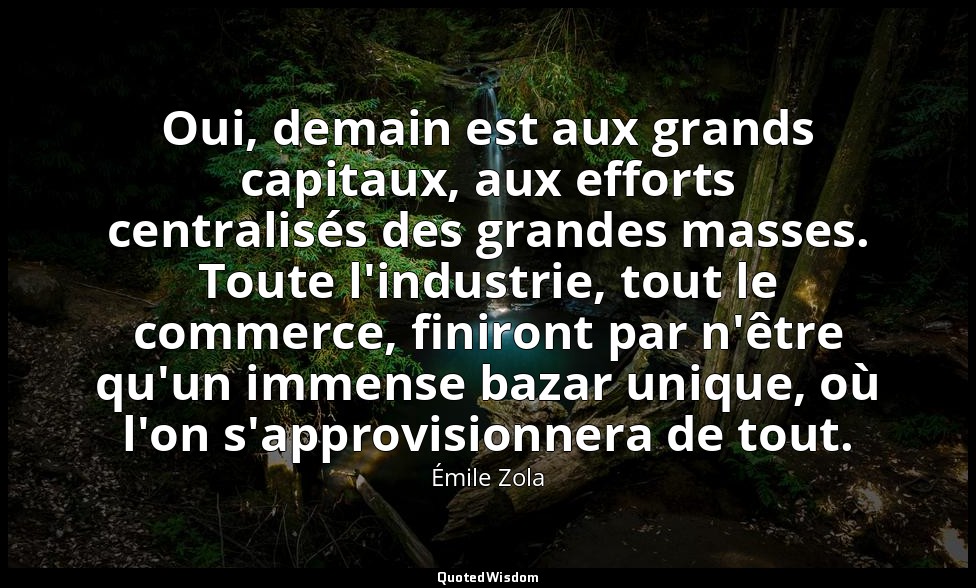 Oui, demain est aux grands capitaux, aux efforts centralisés des grandes masses. — Émile Zola