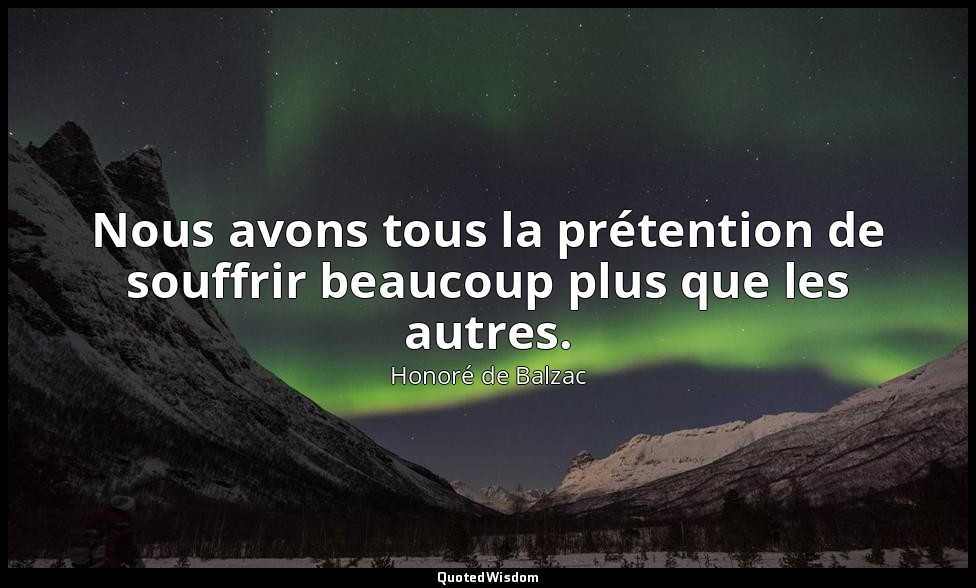 Nous avons tous la prétention de souffrir beaucoup plus que les autres. — Honoré de Balzac