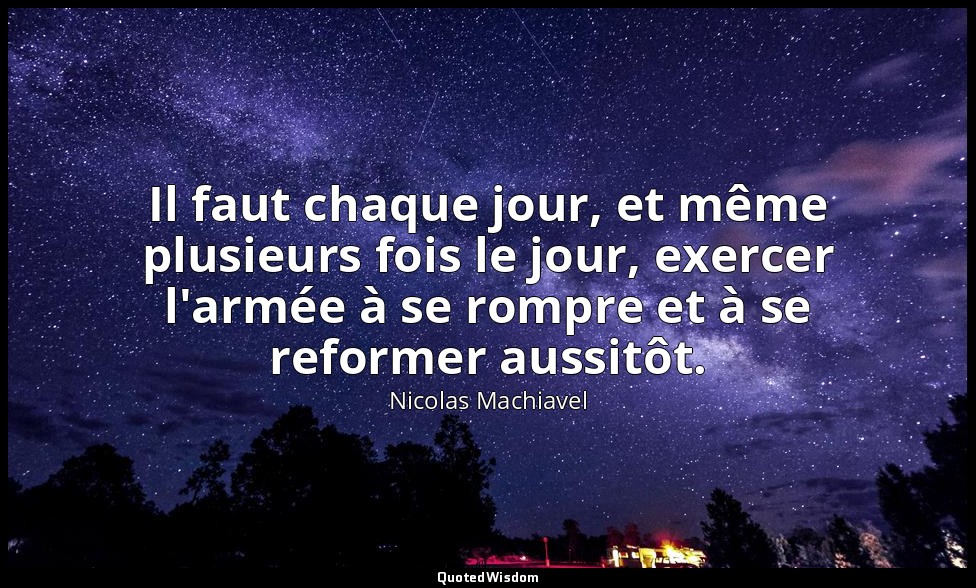 Il faut chaque jour, et même plusieurs fois le jour, exercer l'armée à se rompre — Nicolas Machiavel