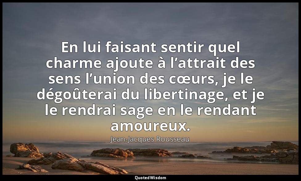 En lui faisant sentir quel charme ajoute à l’attrait des sens l’union des cœurs, — Jean-Jacques Rousseau