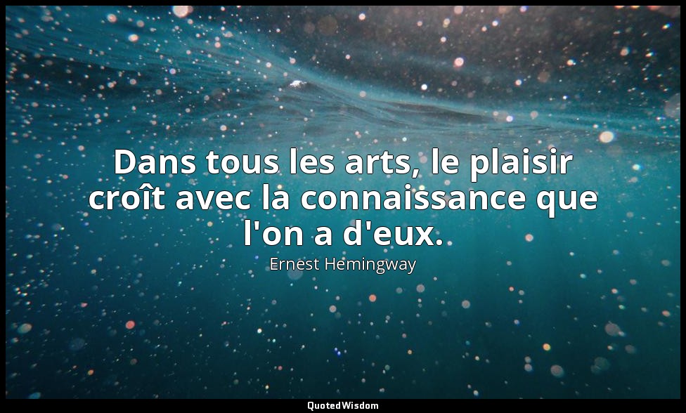 Dans tous les arts, le plaisir croît avec la connaissance que l'on a d'eux. — Ernest Hemingway