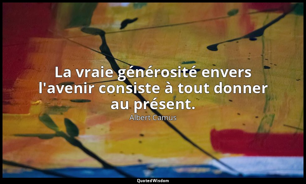 La vraie générosité envers l'avenir consiste à tout donner au présent. — Albert Camus