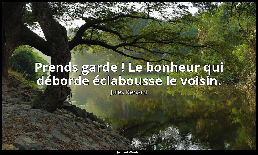 Prends garde ! Le bonheur qui déborde éclabousse le voisin. — Jules Renard