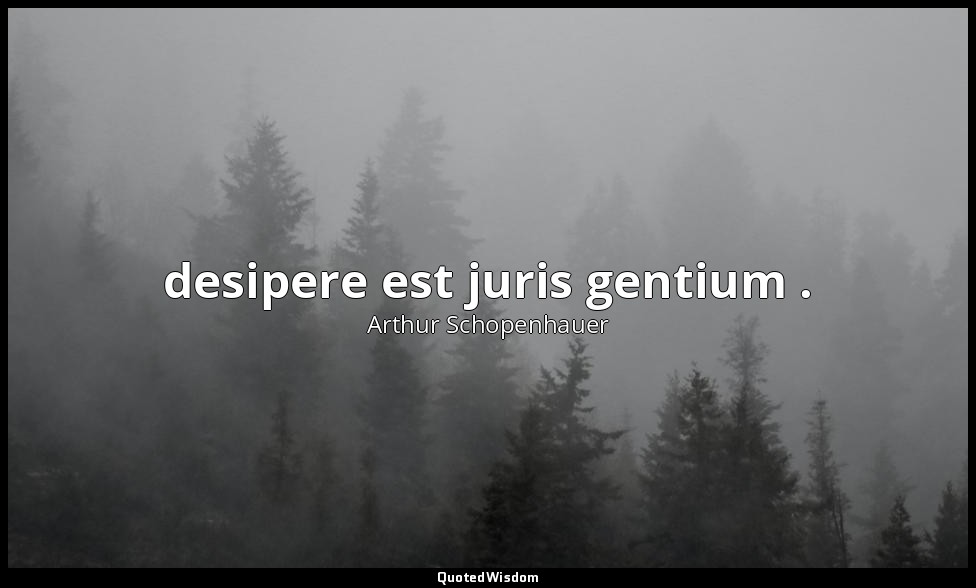 desipere est juris gentium . — Arthur Schopenhauer