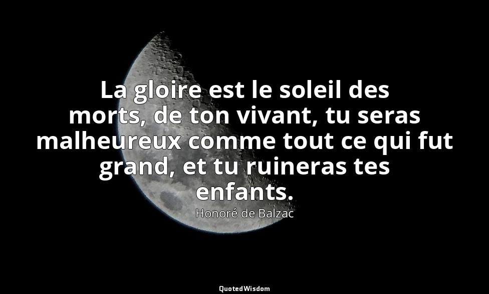 La gloire est le soleil des morts, de ton vivant, tu seras malheureux comme tout — Honoré de Balzac