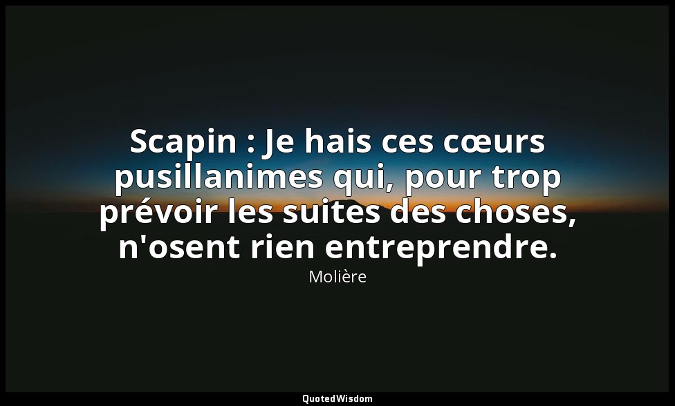 Scapin : Je hais ces cœurs pusillanimes qui, pour trop prévoir les suites des ch — Molière