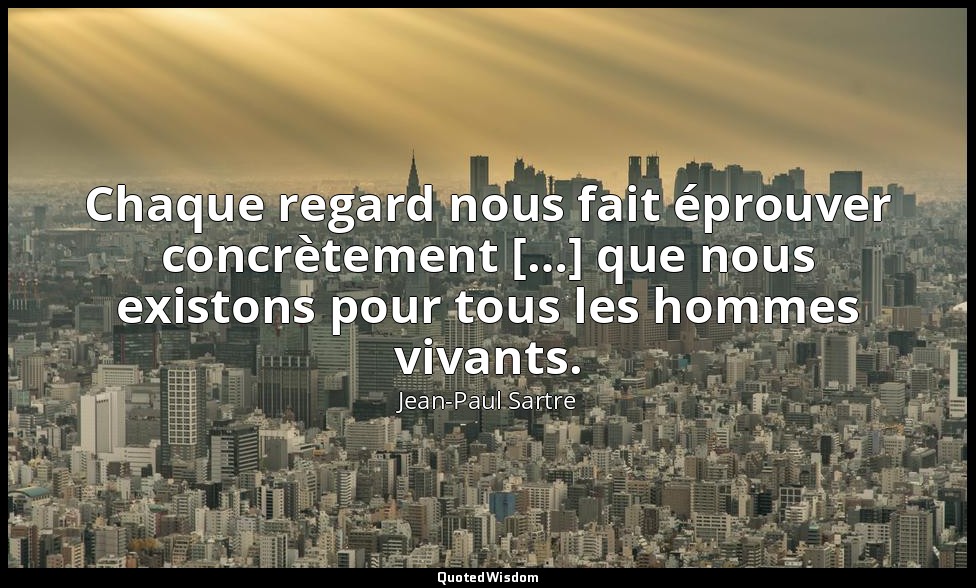 Chaque regard nous fait éprouver concrètement […] que nous existons pour tous le — Jean-Paul Sartre