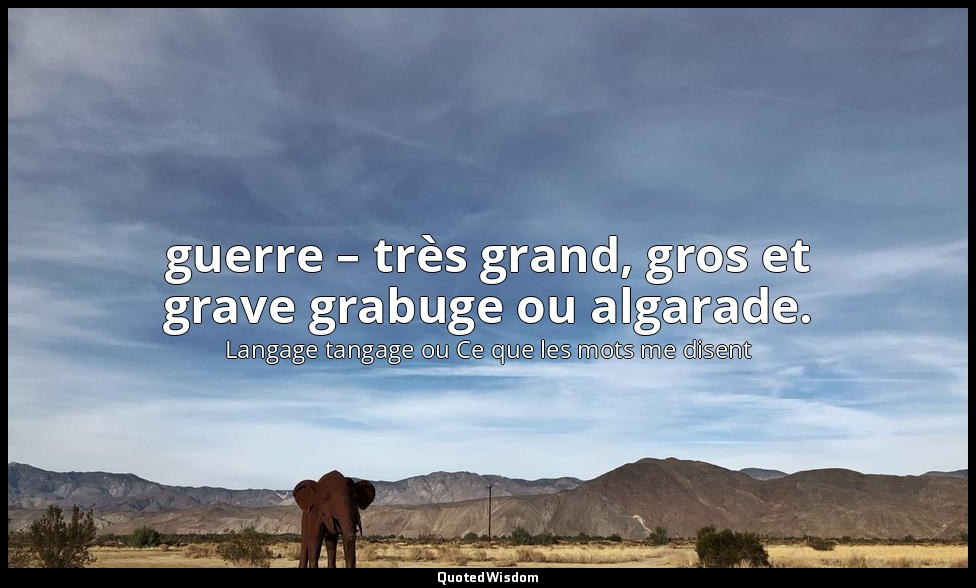 guerre – très grand, gros et grave grabuge ou algarade. — Langage tangage ou Ce que les mots me disent