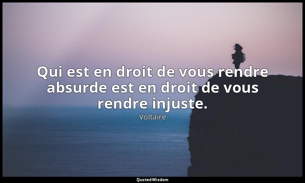 Qui est en droit de vous rendre absurde est en droit de vous rendre injuste. — Voltaire