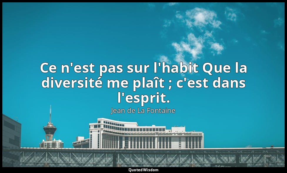 Ce n'est pas sur l'habit Que la diversité me plaît ; c'est dans l'esprit. — Jean de La Fontaine