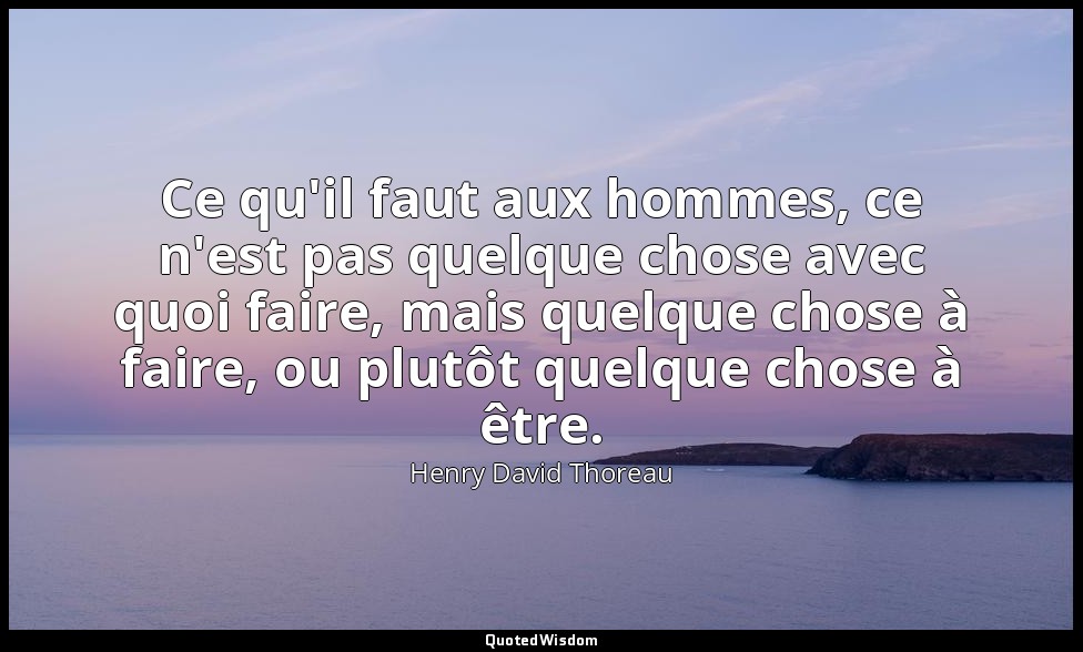Ce qu'il faut aux hommes, ce n'est pas quelque chose avec quoi faire, mais quelq — Henry David Thoreau