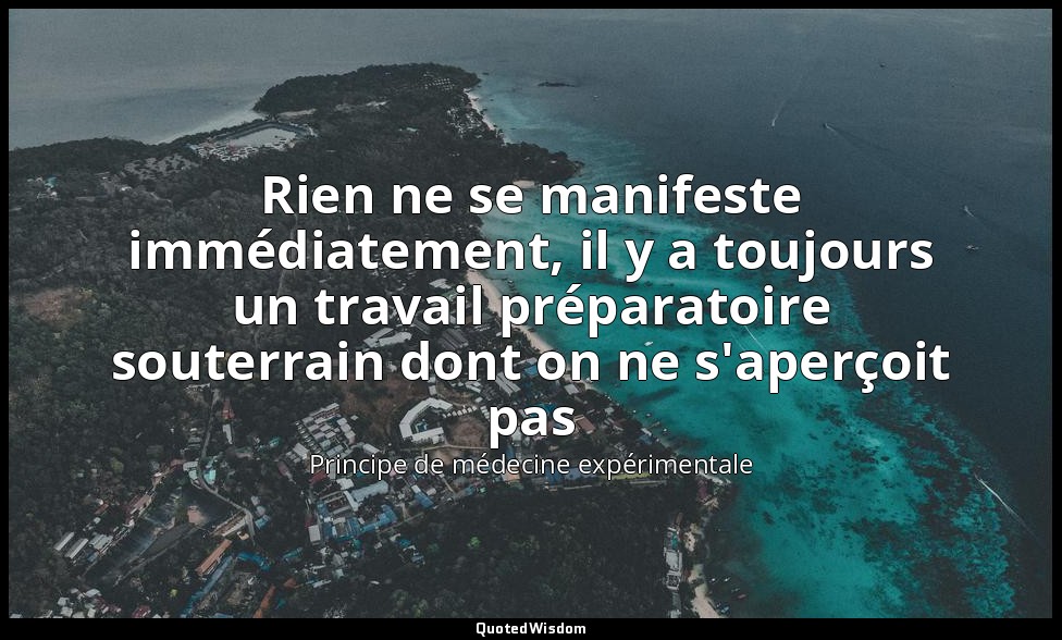 Rien ne se manifeste immédiatement, il y a toujours un travail préparatoire sout — Principe de médecine expérimentale