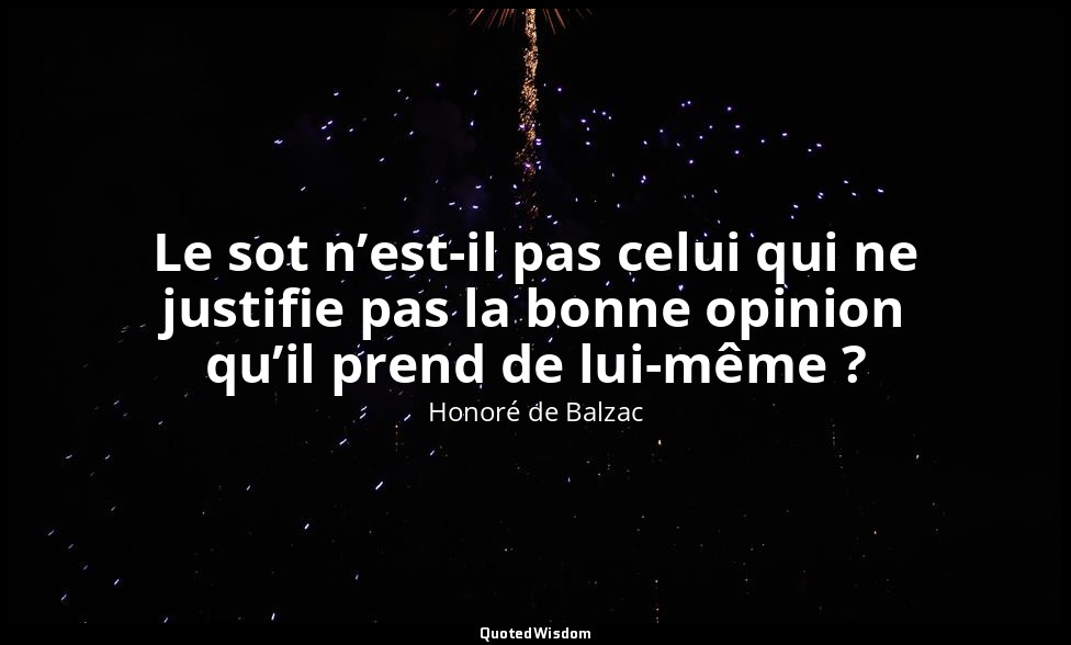 Le sot n’est-il pas celui qui ne justifie pas la bonne opinion qu’il prend de lu — Honoré de Balzac