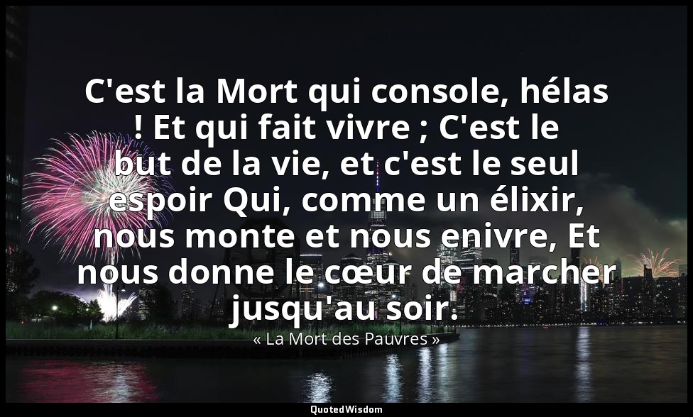 C'est la Mort qui console, hélas ! Et qui fait vivre ; C'est le but de la vie, e — « La Mort des Pauvres »