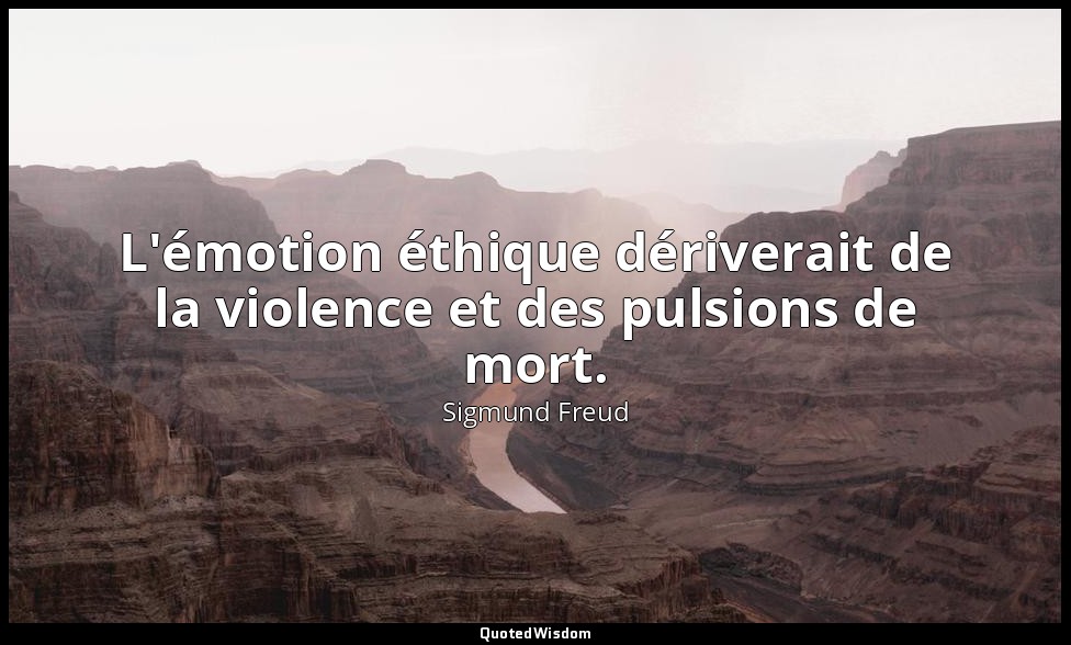 L'émotion éthique dériverait de la violence et des pulsions de mort. — Sigmund Freud