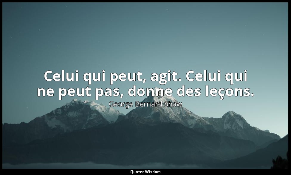 Celui qui peut, agit. Celui qui ne peut pas, donne des leçons. — George Bernard Shaw