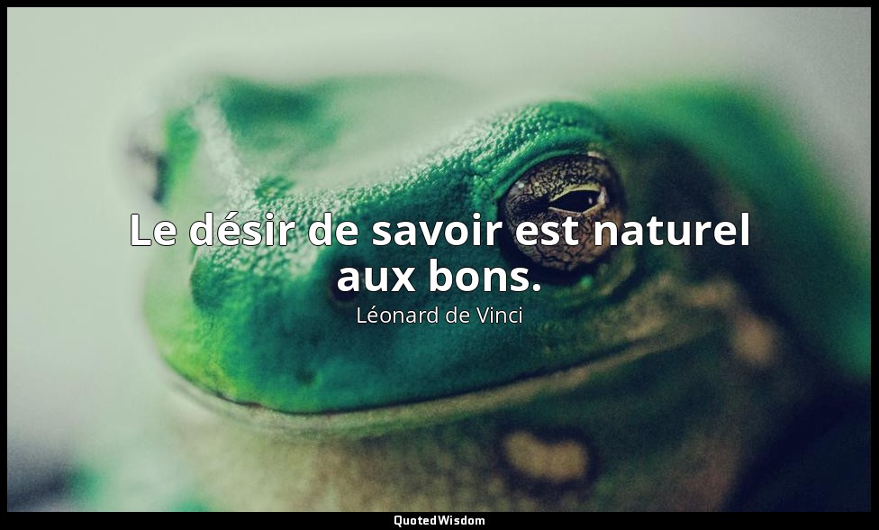 Le désir de savoir est naturel aux bons. — Léonard de Vinci