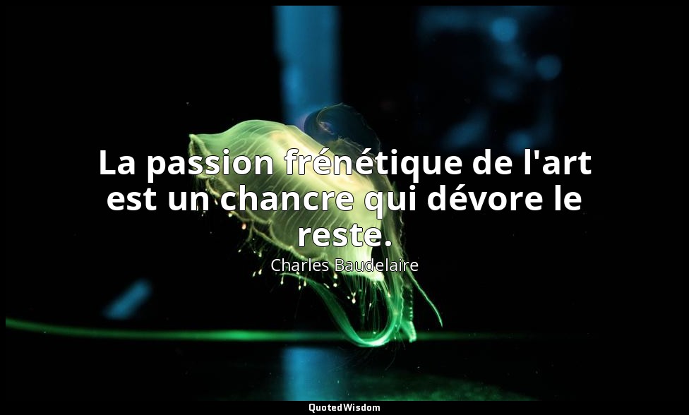 La passion frénétique de l'art est un chancre qui dévore le reste. — Charles Baudelaire