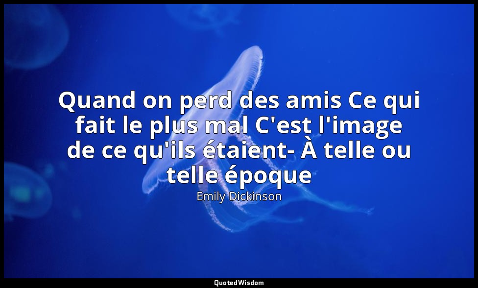 Quand on perd des amis Ce qui fait le plus mal C'est l'image de ce qu'ils étaien — Emily Dickinson