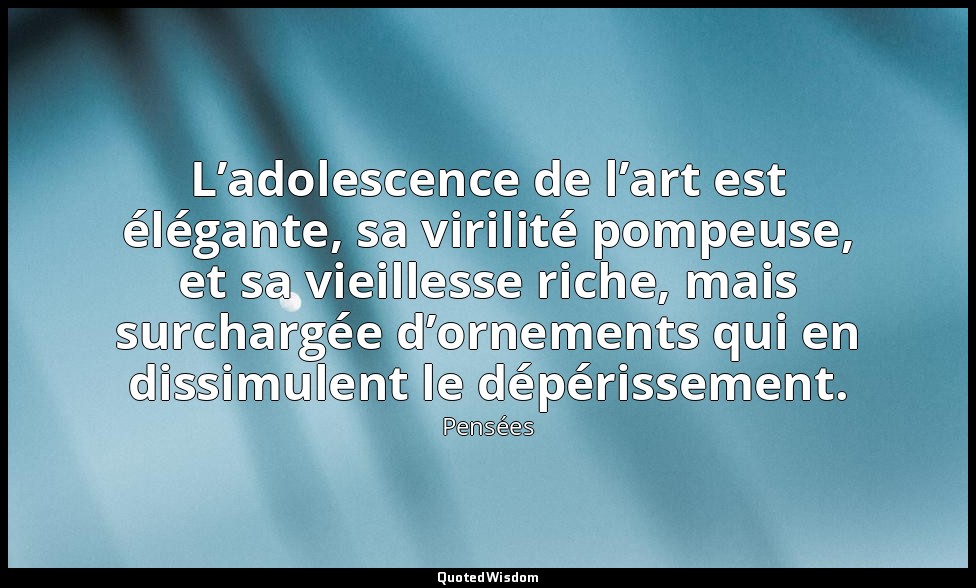 L’adolescence de l’art est élégante, sa virilité pompeuse, et sa vieillesse rich — Pensées