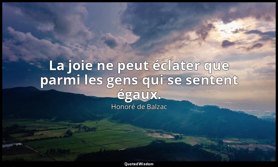 La joie ne peut éclater que parmi les gens qui se sentent égaux. — Honoré de Balzac