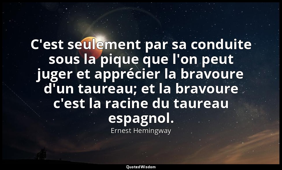 C'est seulement par sa conduite sous la pique que l'on peut juger et apprécier l — Ernest Hemingway